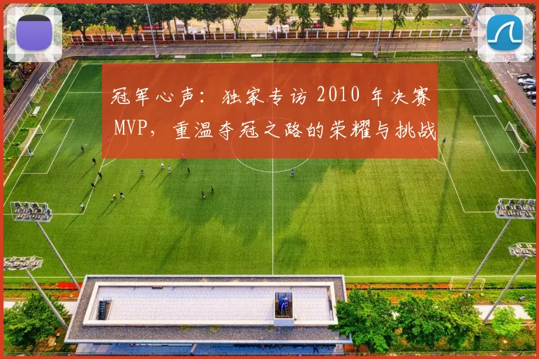 冠军心声：独家专访 2010 年决赛 MVP，重温夺冠之路的荣耀与挑战