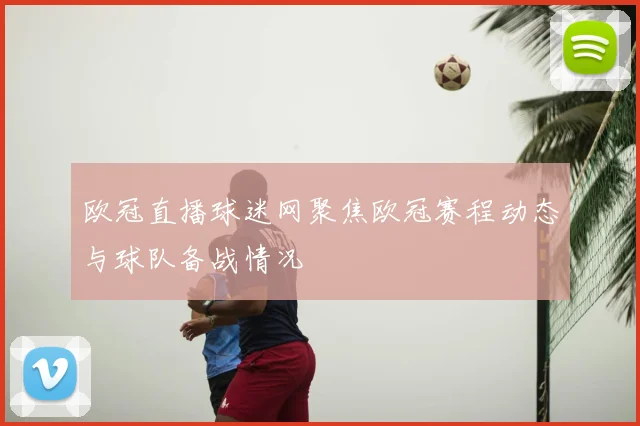 欧冠直播球迷网聚焦欧冠赛程动态与球队备战情况