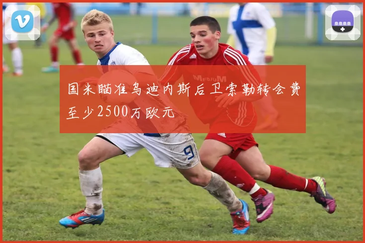 国米瞄准乌迪内斯后卫索勒转会费至少2500万欧元