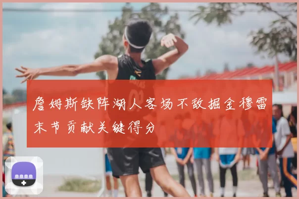 詹姆斯缺阵湖人客场不敌掘金穆雷末节贡献关键得分