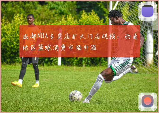 成都NBA专卖店扩大门店规模,西南地区篮球消费市场升温