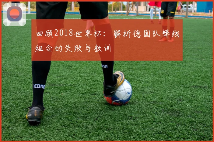 回顾2018世界杯：解析德国队锋线组合的失败与教训