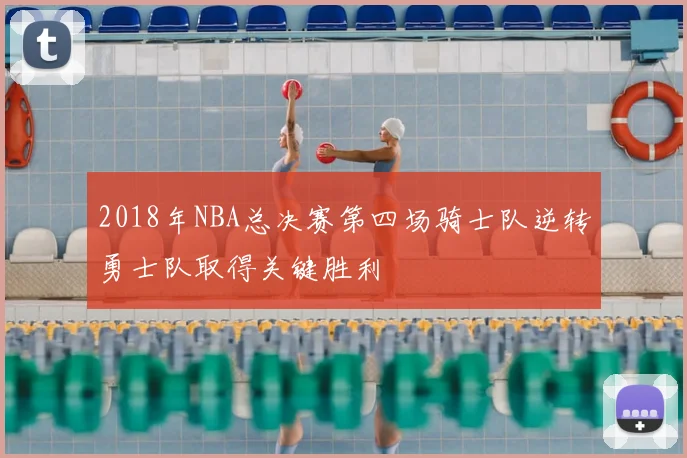 2018年NBA总决赛第四场骑士队逆转勇士队取得关键胜利