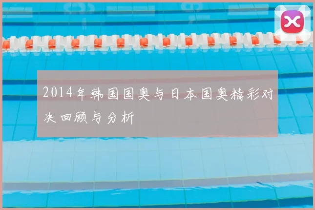 2014年韩国国奥与日本国奥精彩对决回顾与分析