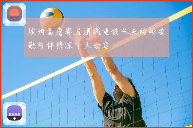 埃姆雷詹赛后遭遇重伤队友纷纷安慰陪伴情深令人动容