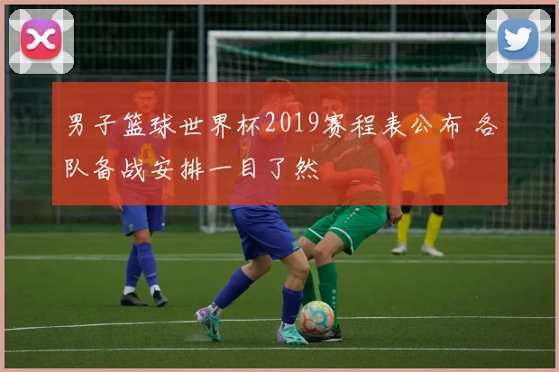 男子篮球世界杯2019赛程表公布 各队备战安排一目了然