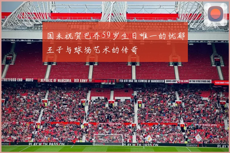 国米祝贺巴乔59岁生日唯一的忧郁王子与球场艺术的传奇