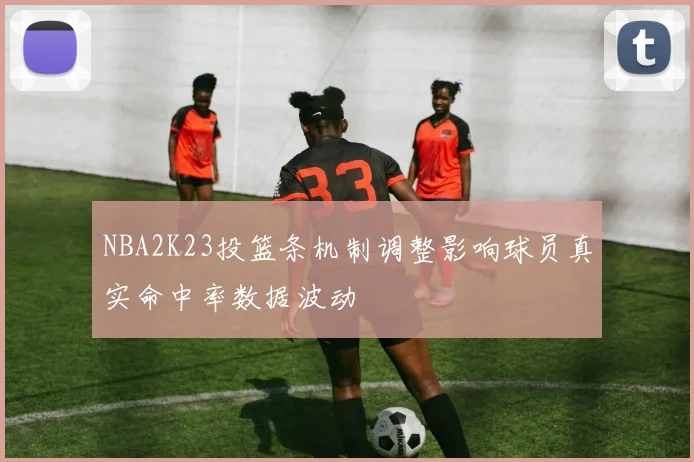 NBA2K23投篮条机制调整影响球员真实命中率数据波动