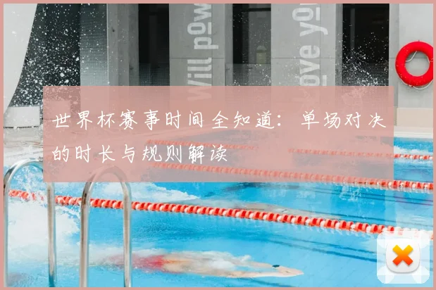 世界杯赛事时间全知道:单场对决的时长与规则解读