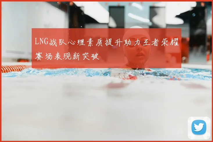 LNG战队心理素质提升助力王者荣耀赛场表现新突破