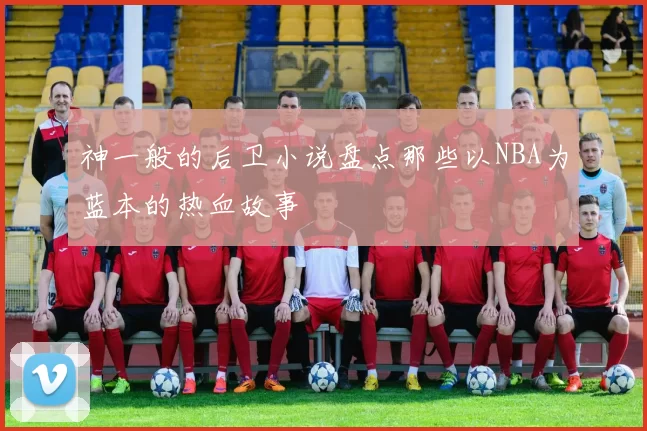 神一般的后卫小说盘点那些以NBA为蓝本的热血故事