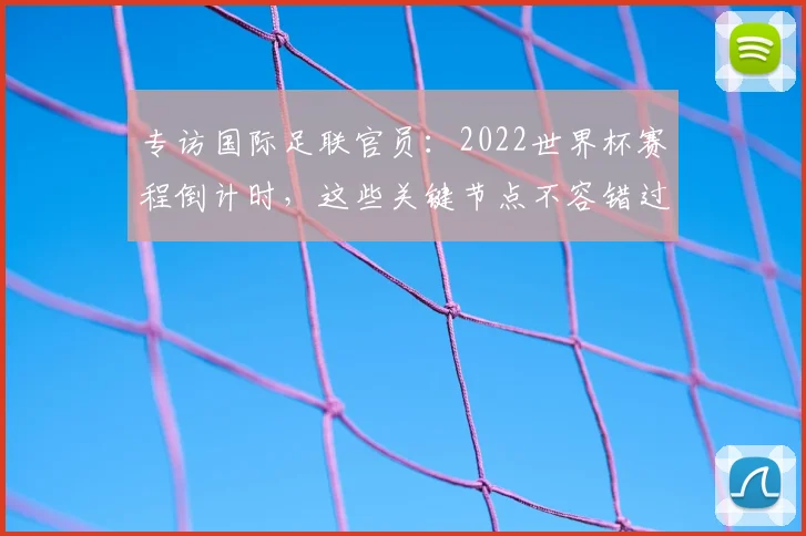 专访国际足联官员:2022世界杯赛程倒计时,这些关键节点不容错过