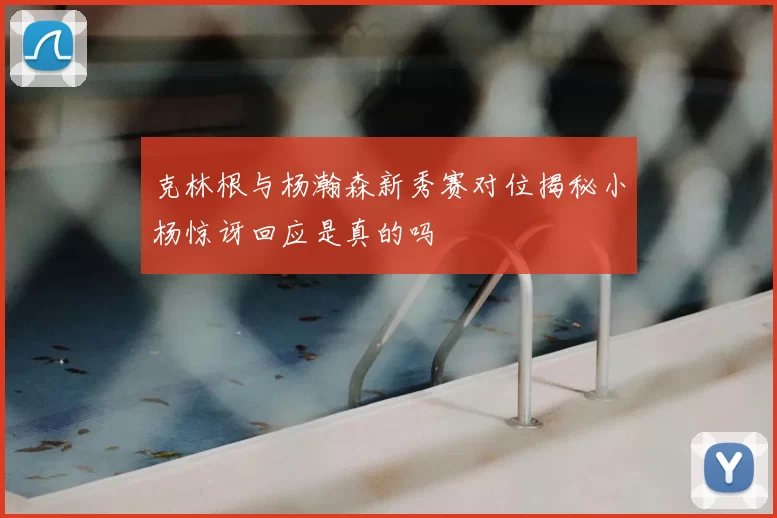 克林根与杨瀚森新秀赛对位揭秘小杨惊讶回应是真的吗