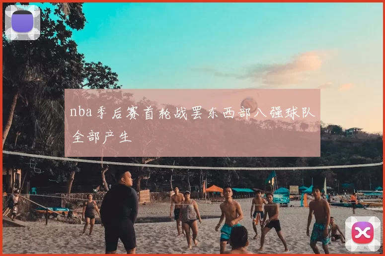 nba季后赛首轮战罢东西部八强球队全部产生