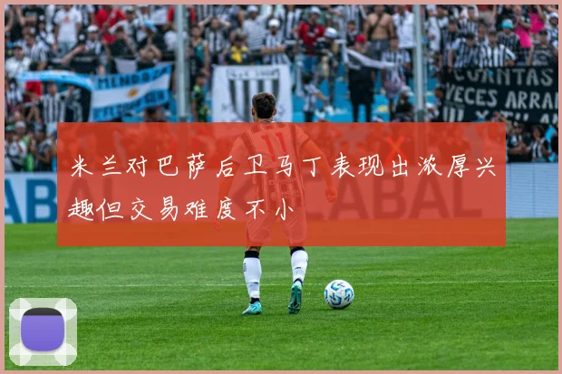 米兰对巴萨后卫马丁表现出浓厚兴趣但交易难度不小