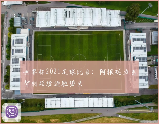 世界杯2021足球比分：阿根廷力克智利延续连胜势头