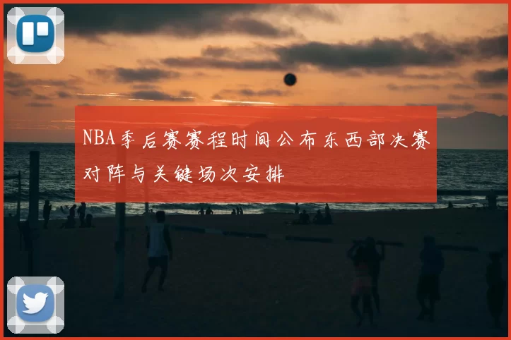 NBA季后赛赛程时间公布东西部决赛对阵与关键场次安排