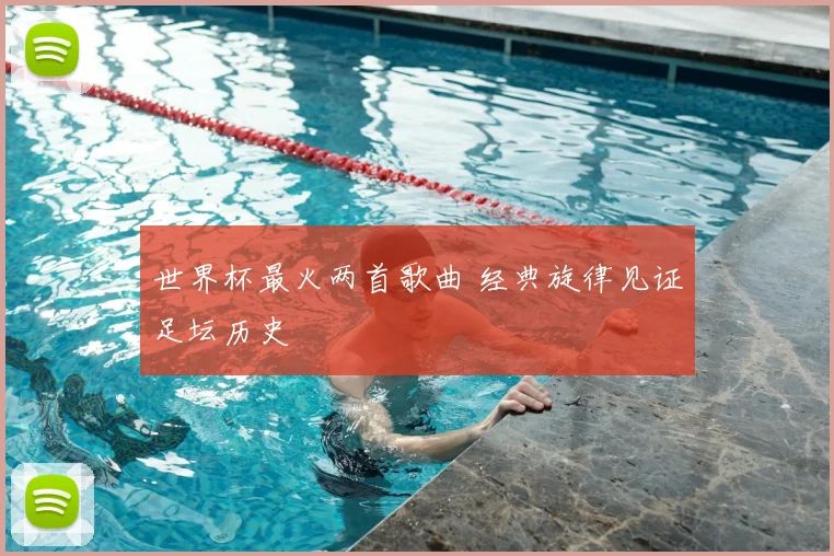 世界杯最火两首歌曲 经典旋律见证足坛历史