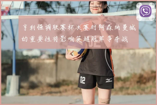 亨利强调联赛杯决赛对阿森纳曼城的重要性将影响英超冠军争夺战