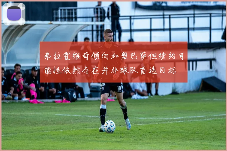 弗拉霍维奇倾向加盟巴萨但续约可能性依然存在并非球队首选目标