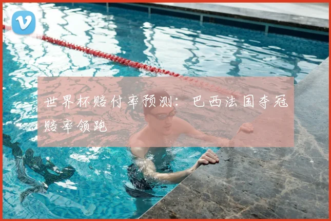 世界杯赔付率预测:巴西法国夺冠赔率领跑