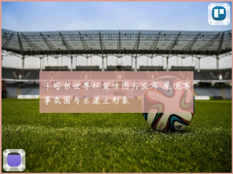 卡塔尔世界杯宣传图片发布 展现赛事氛围与东道主形象