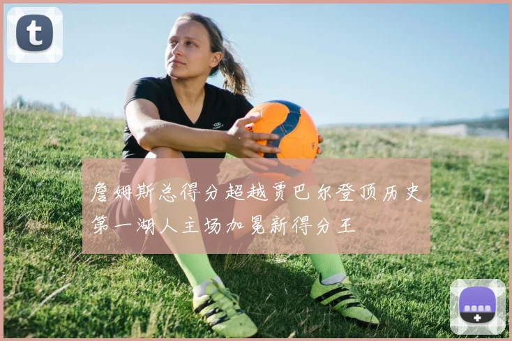 詹姆斯总得分超越贾巴尔登顶历史第一湖人主场加冕新得分王