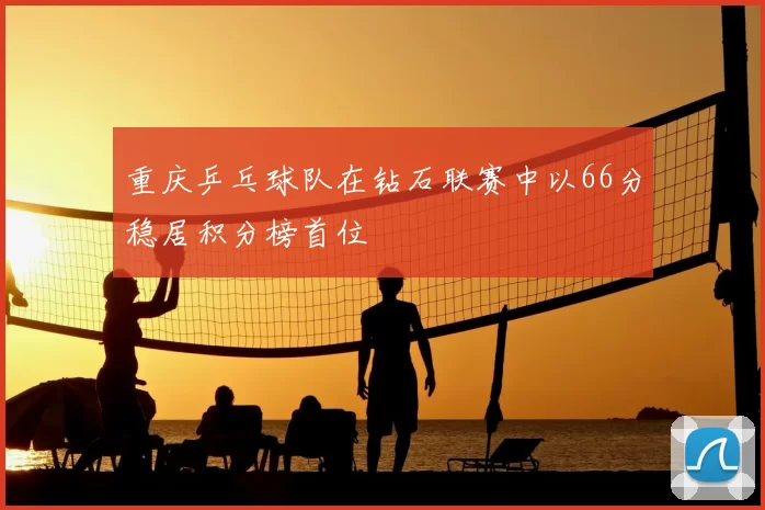 重庆乒乓球队在钻石联赛中以66分稳居积分榜首位