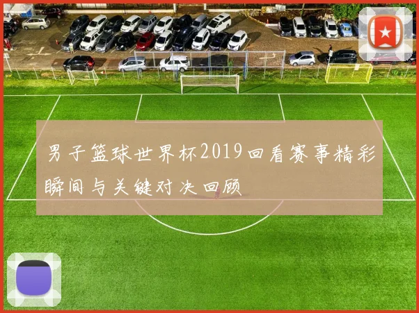 男子篮球世界杯2019回看赛事精彩瞬间与关键对决回顾
