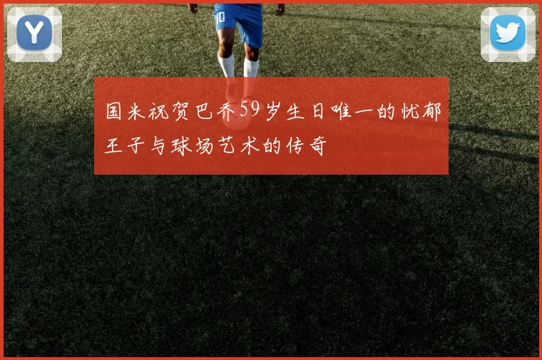 国米祝贺巴乔59岁生日唯一的忧郁王子与球场艺术的传奇