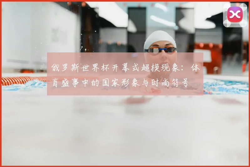 俄罗斯世界杯开幕式超模现象：体育盛事中的国家形象与时尚符号
