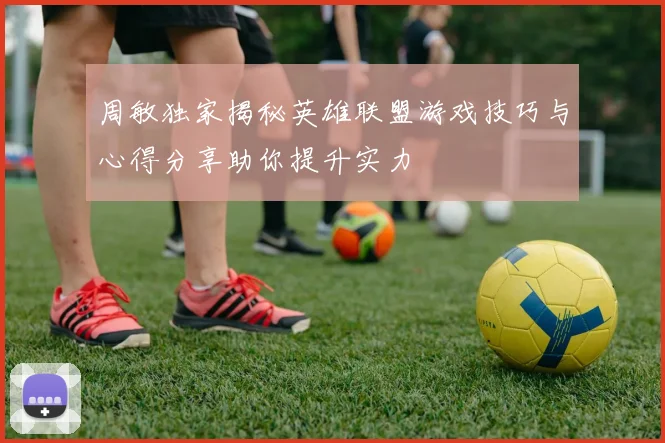 周敏独家揭秘英雄联盟游戏技巧与心得分享助你提升实力