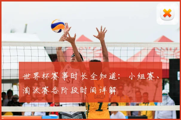 世界杯赛事时长全知道:小组赛、淘汰赛各阶段时间详解