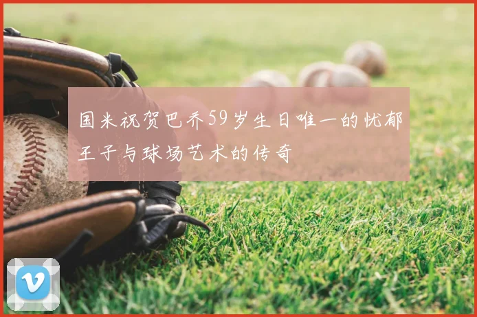 国米祝贺巴乔59岁生日唯一的忧郁王子与球场艺术的传奇