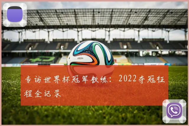 专访世界杯冠军教练:2022夺冠征程全记录