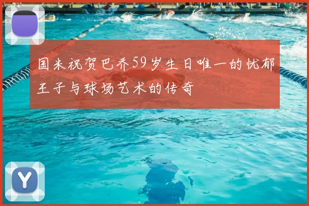 国米祝贺巴乔59岁生日唯一的忧郁王子与球场艺术的传奇