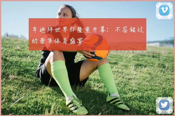 年迪拜世界杯隆重开幕:不容错过的奢华体育盛宴