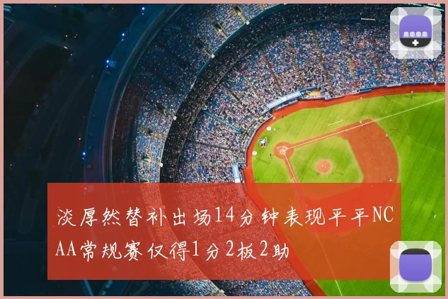 淡厚然替补出场14分钟表现平平NCAA常规赛仅得1分2板2助