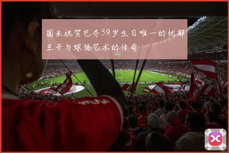 国米祝贺巴乔59岁生日唯一的忧郁王子与球场艺术的传奇