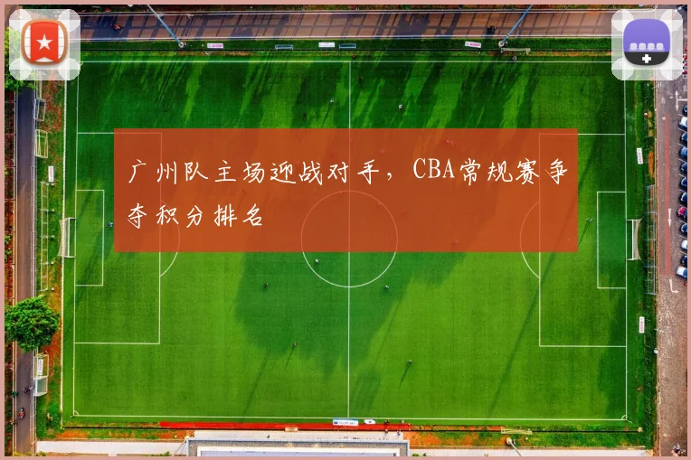 广州队主场迎战对手，CBA常规赛争夺积分排名