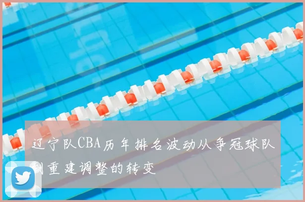 辽宁队CBA历年排名波动从争冠球队到重建调整的转变