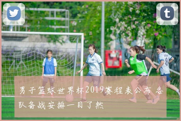 男子篮球世界杯2019赛程表公布 各队备战安排一目了然