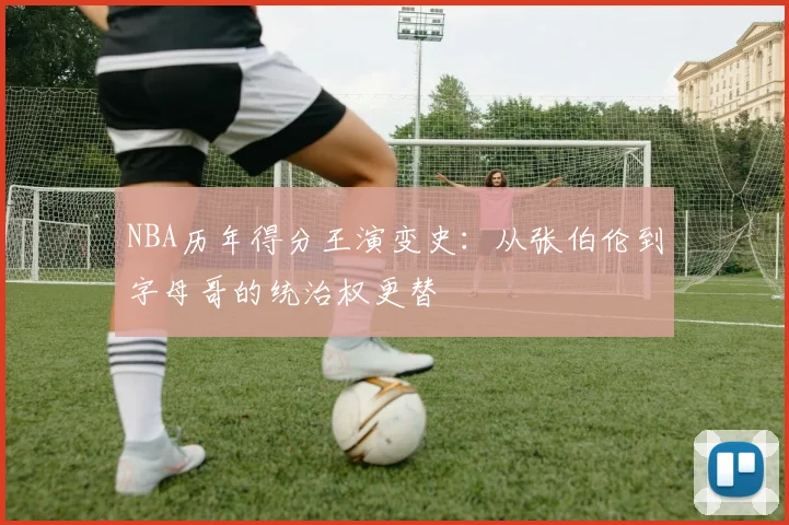 NBA历年得分王演变史：从张伯伦到字母哥的统治权更替