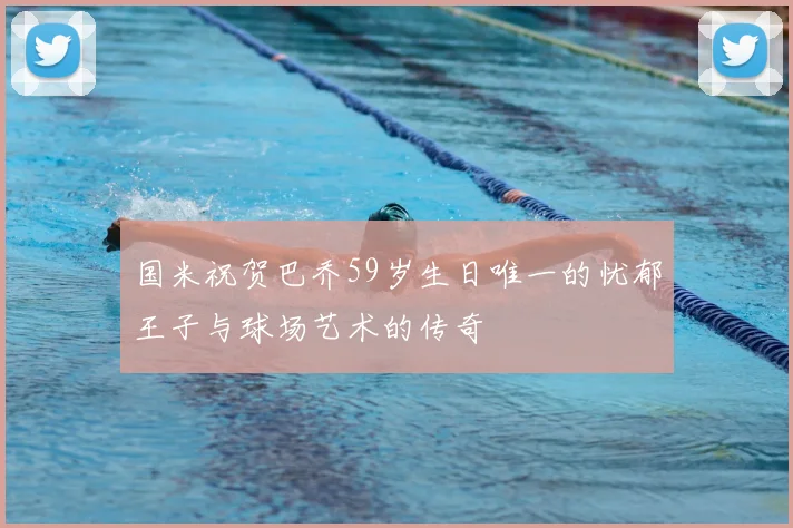 国米祝贺巴乔59岁生日唯一的忧郁王子与球场艺术的传奇