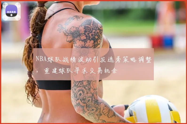 NBA球队战绩波动引发选秀策略调整，重建球队寻求交易机会