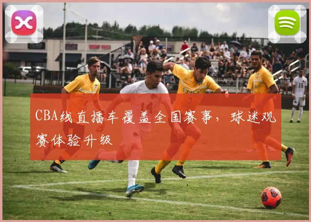 CBA线直播车覆盖全国赛事，球迷观赛体验升级