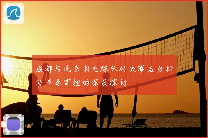 成都与北京羽毛球队对决赛后分析与节奏掌控的深度探讨