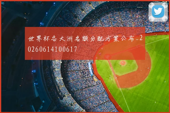 世界杯各大洲名额分配方案公布_20260614100617