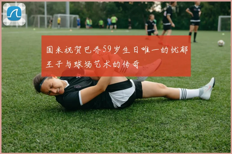 国米祝贺巴乔59岁生日唯一的忧郁王子与球场艺术的传奇