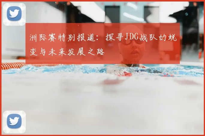 洲际赛特别报道：探寻JDG战队的蜕变与未来发展之路